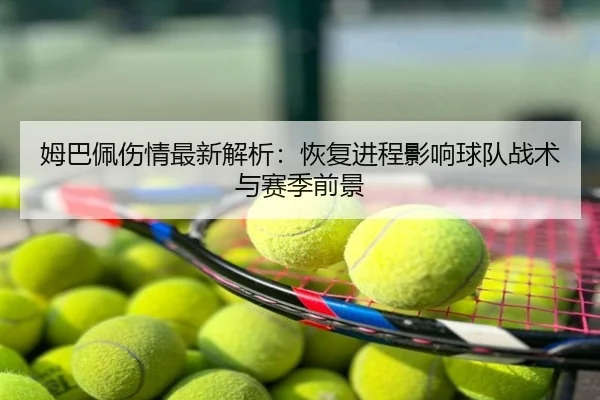 姆巴佩伤情最新解析：恢复进程影响球队战术与赛季前景