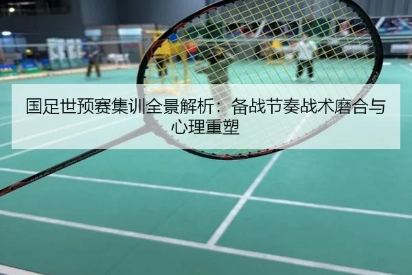 国足世预赛集训全景解析：备战节奏战术磨合与心理重塑