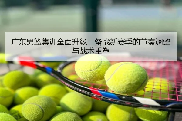 广东男篮集训全面升级：备战新赛季的节奏调整与战术重塑