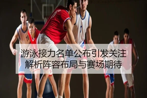 游泳接力名单公布引发关注 解析阵容布局与赛场期待