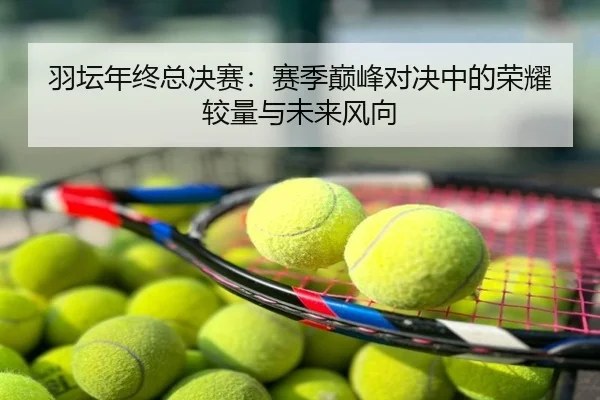 羽坛年终总决赛：赛季巅峰对决中的荣耀较量与未来风向