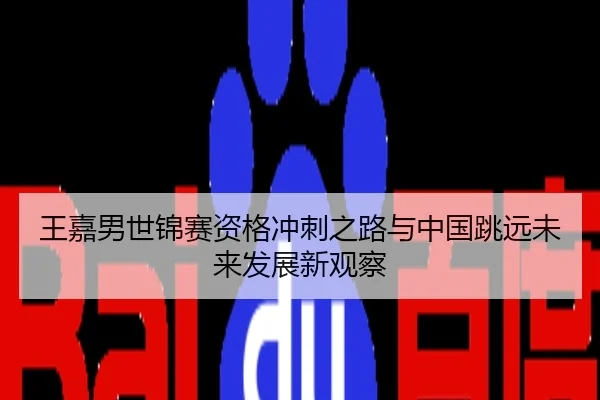 王嘉男世锦赛资格冲刺之路与中国跳远未来发展新观察