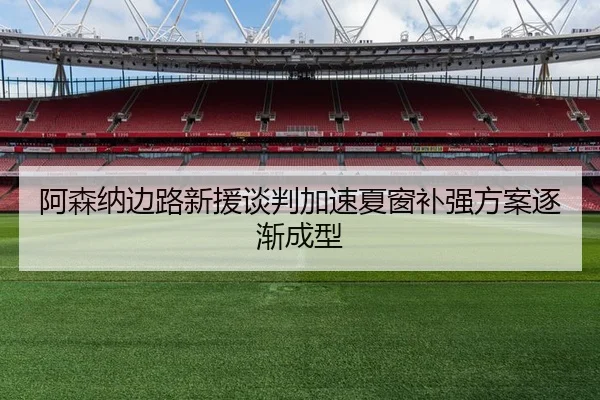 阿森纳边路新援谈判加速夏窗补强方案逐渐成型
