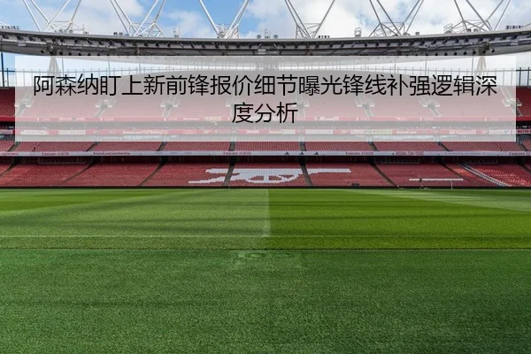 阿森纳盯上新前锋报价细节曝光锋线补强逻辑深度分析