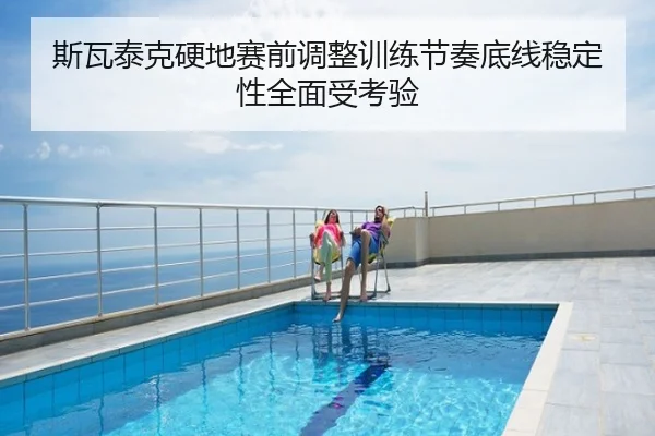 斯瓦泰克硬地赛前调整训练节奏底线稳定性全面受考验