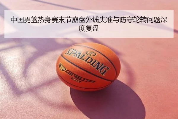 中国男篮热身赛末节崩盘外线失准与防守轮转问题深度复盘