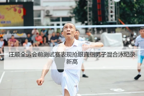 汪顺全运会前测试赛表现抢眼直指男子混合泳纪录新高