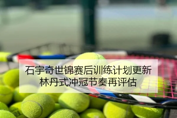 石宇奇世锦赛后训练计划更新 林丹式冲冠节奏再评估
