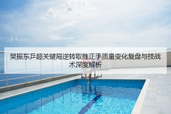 樊振东乒超关键局逆转取胜正手质量变化复盘与技战术深度解析