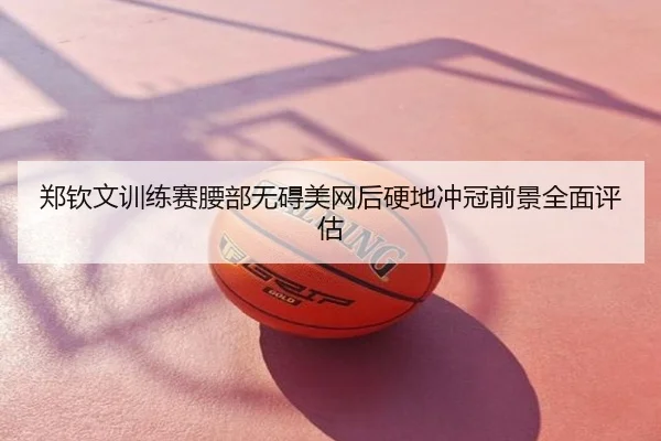 郑钦文训练赛腰部无碍美网后硬地冲冠前景全面评估
