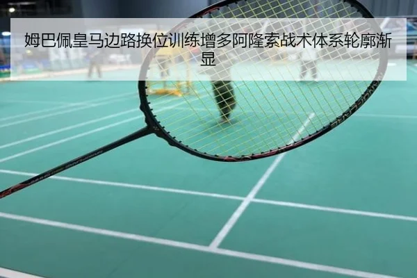 姆巴佩皇马边路换位训练增多阿隆索战术体系轮廓渐显